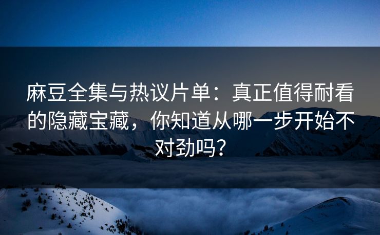 麻豆全集与热议片单:真正值得耐看的隐藏宝藏,你知道从哪一步开始不对劲吗? 第1张 麻豆全集与热议片单:真正值得耐看的隐藏宝藏,你知道从哪一步开始不对劲吗? 第1张