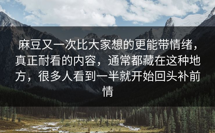 麻豆又一次比大家想的更能带情绪，真正耐看的内容，通常都藏在这种地方，很多人看到一半就开始回头补前情  第1张