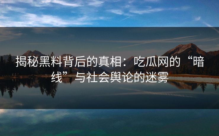 揭秘黑料背后的真相:吃瓜网的“暗线”与社会舆论的迷雾 第1张 揭秘黑料背后的真相:吃瓜网的“暗线”与社会舆论的迷雾 第1张