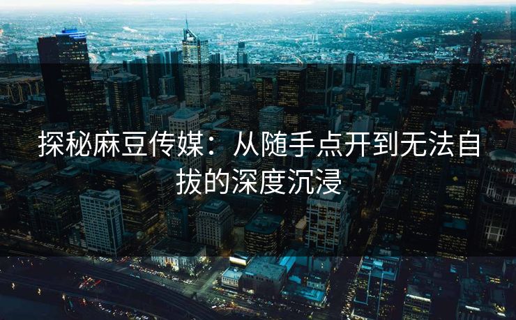 探秘麻豆传媒：从随手点开到无法自拔的深度沉浸  第1张