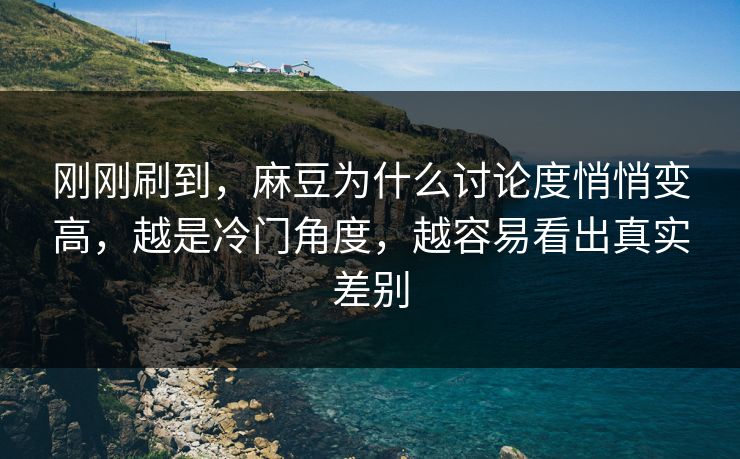 刚刚刷到，麻豆为什么讨论度悄悄变高，越是冷门角度，越容易看出真实差别  第1张