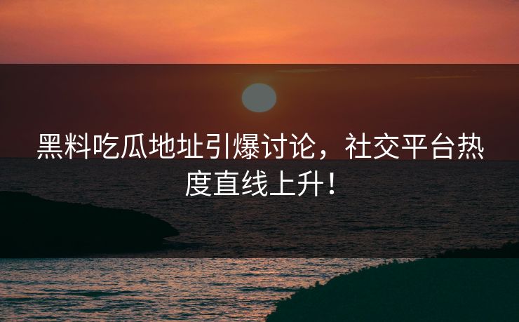黑料吃瓜地址引爆讨论,社交平台热度直线上升! 第1张 黑料吃瓜地址引爆讨论,社交平台热度直线上升! 第1张