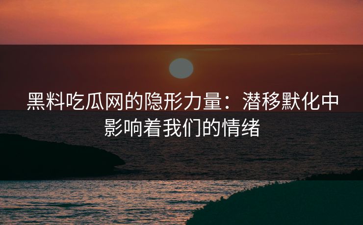 黑料吃瓜网的隐形力量:潜移默化中影响着我们的情绪 第1张 黑料吃瓜网的隐形力量:潜移默化中影响着我们的情绪 第1张