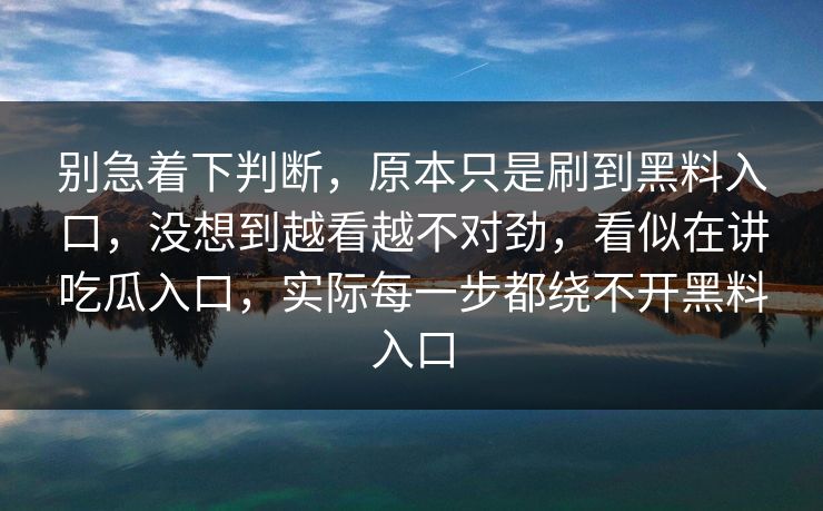 别急着下判断,原本只是刷到黑料入口,没想到越看越不对劲,看似在讲吃瓜入口,实际每一步都绕不开黑料入口 第1张 别急着下判断,原本只是刷到黑料入口,没想到越看越不对劲,看似在讲吃瓜入口,实际每一步都绕不开黑料入口 第1张