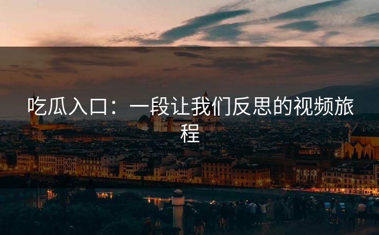 吃瓜入口:一段让我们反思的视频旅程 第1张 吃瓜入口:一段让我们反思的视频旅程 第1张