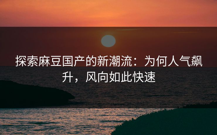 探索麻豆国产的新潮流:为何人气飙升,风向如此快速 第1张 探索麻豆国产的新潮流:为何人气飙升,风向如此快速 第1张