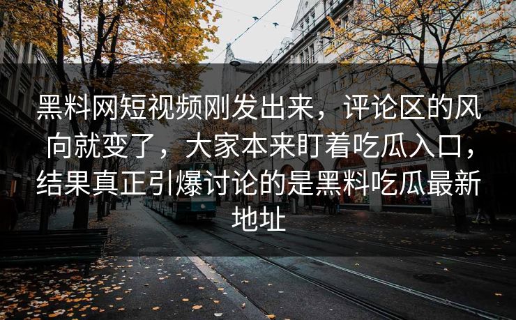 黑料网短视频刚发出来，评论区的风向就变了，大家本来盯着吃瓜入口，结果真正引爆讨论的是黑料吃瓜最新地址  第1张