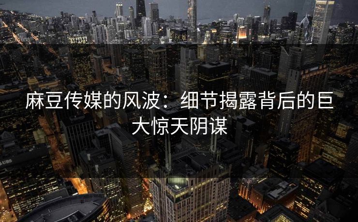 麻豆传媒的风波:细节揭露背后的巨大惊天阴谋 第1张 麻豆传媒的风波:细节揭露背后的巨大惊天阴谋 第1张