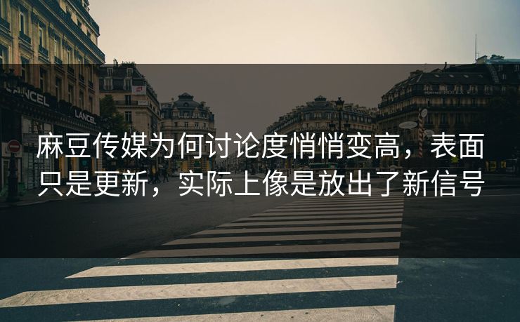 麻豆传媒为何讨论度悄悄变高,表面只是更新,实际上像是放出了新信号 第1张 麻豆传媒为何讨论度悄悄变高,表面只是更新,实际上像是放出了新信号 第1张
