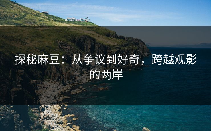 探秘麻豆:从争议到好奇,跨越观影的两岸 第1张 探秘麻豆:从争议到好奇,跨越观影的两岸 第1张