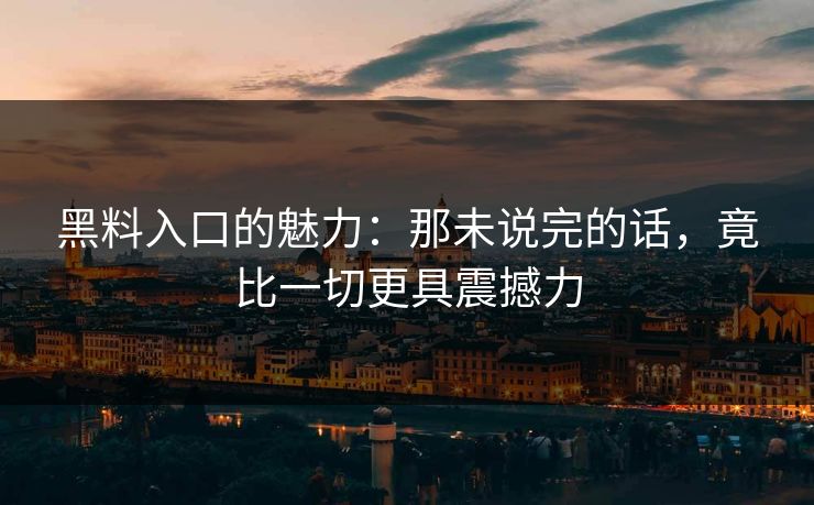 黑料入口的魅力:那未说完的话,竟比一切更具震撼力 第1张 黑料入口的魅力:那未说完的话,竟比一切更具震撼力 第1张