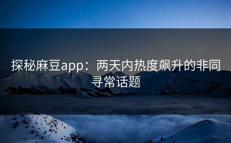 探秘麻豆app：两天内热度飙升的非同寻常话题  第1张