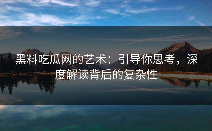 黑料吃瓜网的艺术:引导你思考,深度解读背后的复杂性 第1张 黑料吃瓜网的艺术:引导你思考,深度解读背后的复杂性 第1张