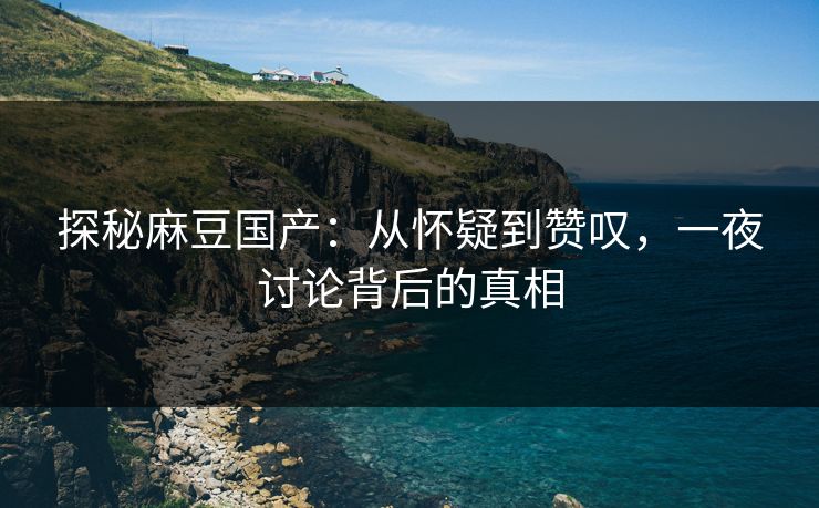 探秘麻豆国产:从怀疑到赞叹,一夜讨论背后的真相 第1张 探秘麻豆国产:从怀疑到赞叹,一夜讨论背后的真相 第1张
