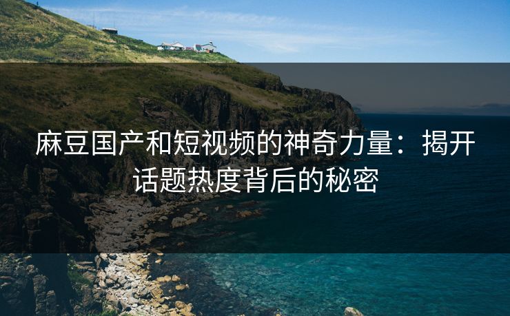 麻豆国产和短视频的神奇力量:揭开话题热度背后的秘密 第1张 麻豆国产和短视频的神奇力量:揭开话题热度背后的秘密 第1张