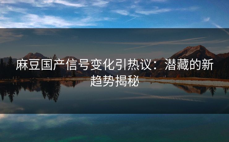 麻豆国产信号变化引热议：潜藏的新趋势揭秘  第1张