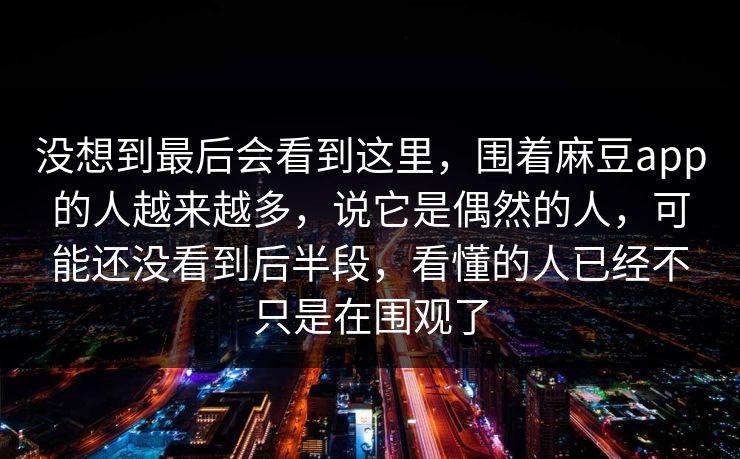 没想到最后会看到这里,围着麻豆app的人越来越多,说它是偶然的人,可能还没看到后半段,看懂的人已经不只是在围观了 第1张 没想到最后会看到这里,围着麻豆app的人越来越多,说它是偶然的人,可能还没看到后半段,看懂的人已经不只是在围观了 第1张