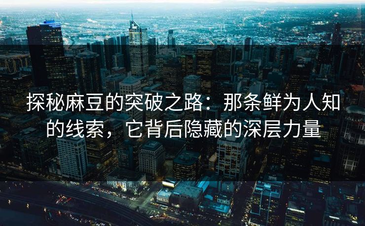 探秘麻豆的突破之路:那条鲜为人知的线索,它背后隐藏的深层力量 第1张 探秘麻豆的突破之路:那条鲜为人知的线索,它背后隐藏的深层力量 第1张