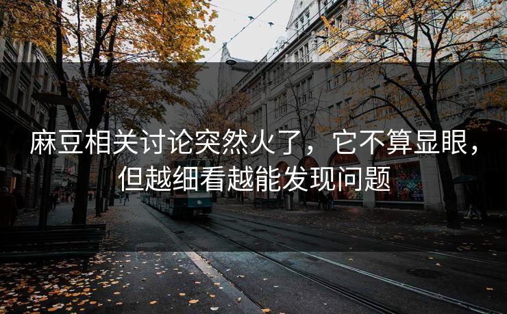 麻豆相关讨论突然火了,它不算显眼,但越细看越能发现问题 第1张 麻豆相关讨论突然火了,它不算显眼,但越细看越能发现问题 第1张