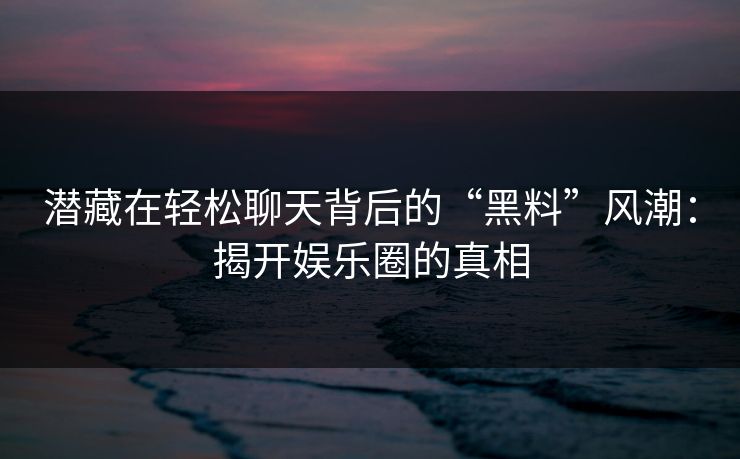 潜藏在轻松聊天背后的“黑料”风潮:揭开娱乐圈的真相 第1张 潜藏在轻松聊天背后的“黑料”风潮:揭开娱乐圈的真相 第1张