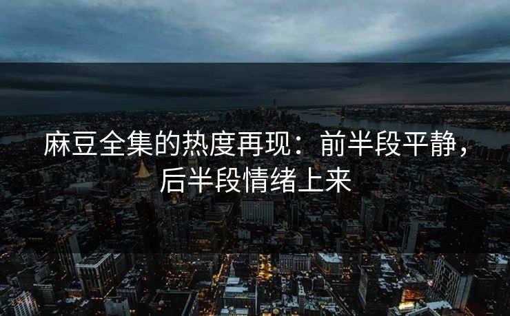 麻豆全集的热度再现:前半段平静,后半段情绪上来 麻豆全集的热度再现:前半段平静,后半段情绪上来