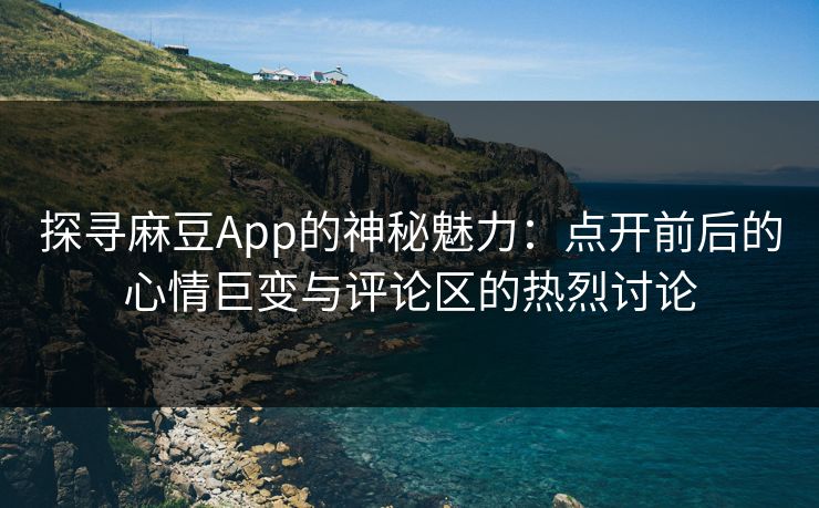 探寻麻豆App的神秘魅力：点开前后的心情巨变与评论区的热烈讨论