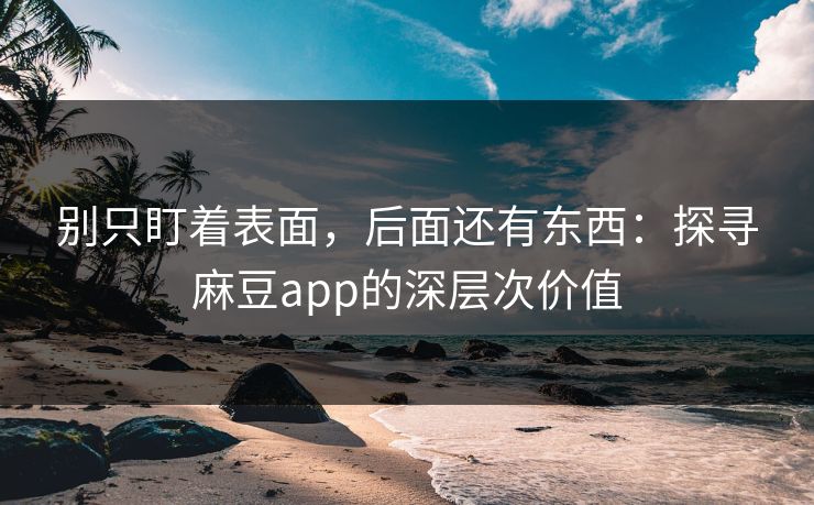 别只盯着表面,后面还有东西:探寻麻豆app的深层次价值 别只盯着表面,后面还有东西:探寻麻豆app的深层次价值