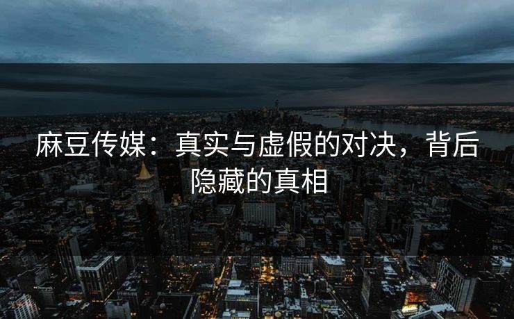 麻豆传媒:真实与虚假的对决,背后隐藏的真相 麻豆传媒:真实与虚假的对决,背后隐藏的真相