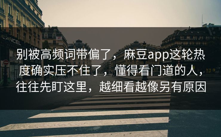 别被高频词带偏了,麻豆app这轮热度确实压不住了,懂得看门道的人,往往先盯这里,越细看越像另有原因 别被高频词带偏了,麻豆app这轮热度确实压不住了,懂得看门道的人,往往先盯这里,越细看越像另有原因