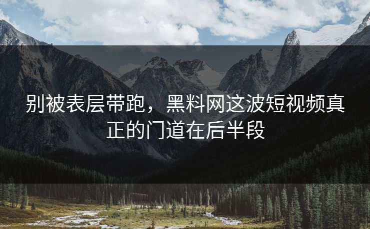 别被表层带跑,黑料网这波短视频真正的门道在后半段 别被表层带跑,黑料网这波短视频真正的门道在后半段