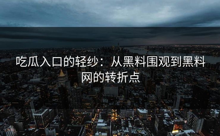 吃瓜入口的轻纱：从黑料围观到黑料网的转折点