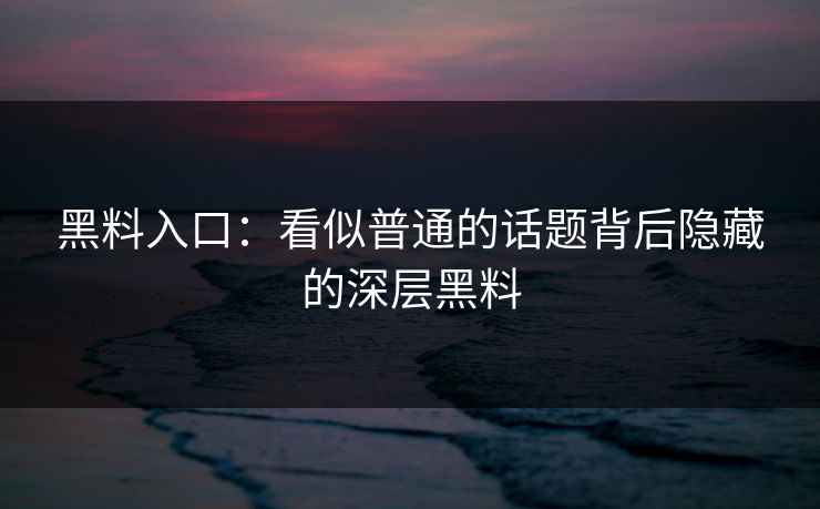 黑料入口:看似普通的话题背后隐藏的深层黑料 黑料入口:看似普通的话题背后隐藏的深层黑料