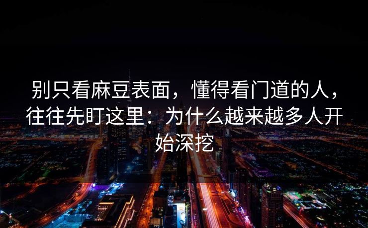 别只看麻豆表面，懂得看门道的人，往往先盯这里：为什么越来越多人开始深挖