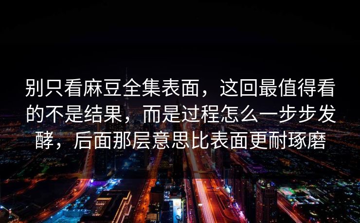 别只看麻豆全集表面，这回最值得看的不是结果，而是过程怎么一步步发酵，后面那层意思比表面更耐琢磨