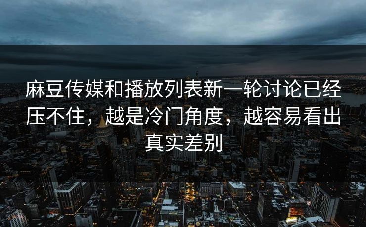 麻豆传媒和播放列表新一轮讨论已经压不住，越是冷门角度，越容易看出真实差别  第1张
