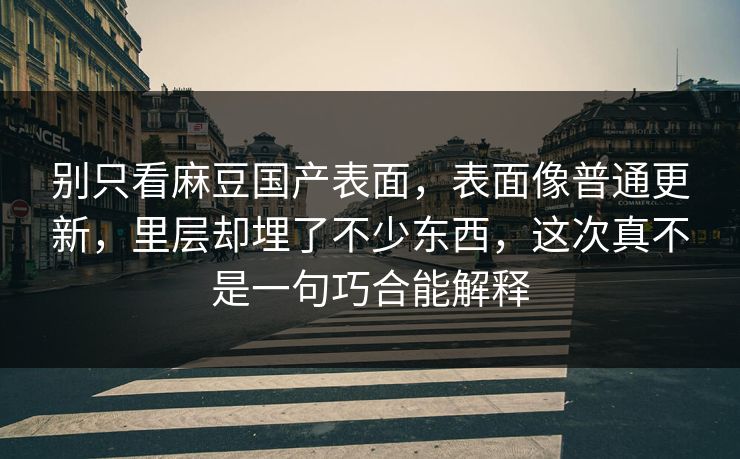 别只看麻豆国产表面,表面像普通更新,里层却埋了不少东西,这次真不是一句巧合能解释 第1张 别只看麻豆国产表面,表面像普通更新,里层却埋了不少东西,这次真不是一句巧合能解释 第1张
