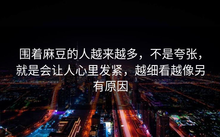 围着麻豆的人越来越多,不是夸张,就是会让人心里发紧,越细看越像另有原因 围着麻豆的人越来越多,不是夸张,就是会让人心里发紧,越细看越像另有原因