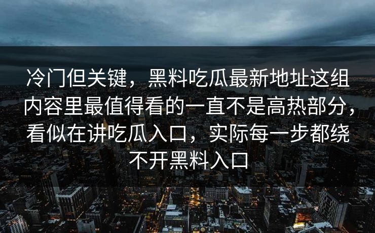 冷门但关键，黑料吃瓜最新地址这组内容里最值得看的一直不是高热部分，看似在讲吃瓜入口，实际每一步都绕不开黑料入口