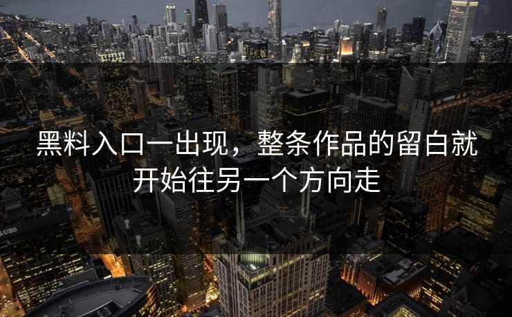 黑料入口一出现，整条作品的留白就开始往另一个方向走