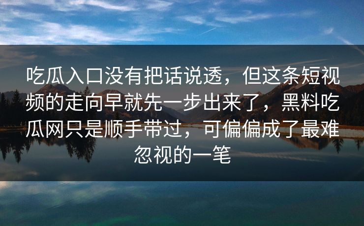 吃瓜入口没有把话说透，但这条短视频的走向早就先一步出来了，黑料吃瓜网只是顺手带过，可偏偏成了最难忽视的一笔
