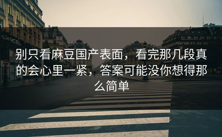 别只看麻豆国产表面,看完那几段真的会心里一紧,答案可能没你想得那么简单 别只看麻豆国产表面,看完那几段真的会心里一紧,答案可能没你想得那么简单