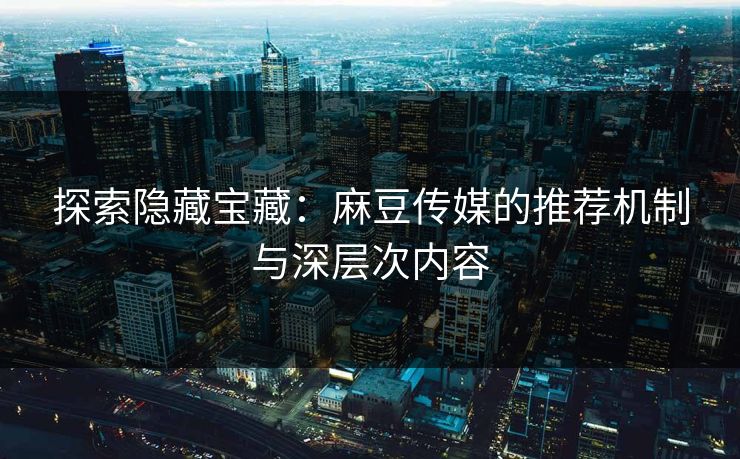 探索隐藏宝藏：麻豆传媒的推荐机制与深层次内容