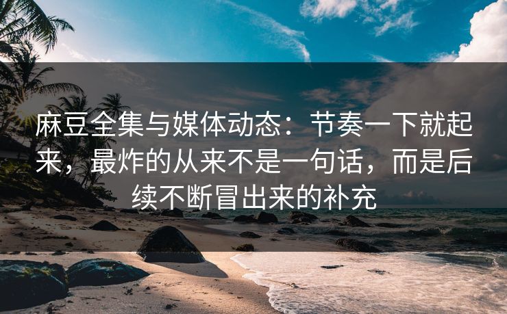 麻豆全集与媒体动态：节奏一下就起来，最炸的从来不是一句话，而是后续不断冒出来的补充  第1张