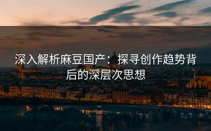 深入解析麻豆国产：探寻创作趋势背后的深层次思想  第1张