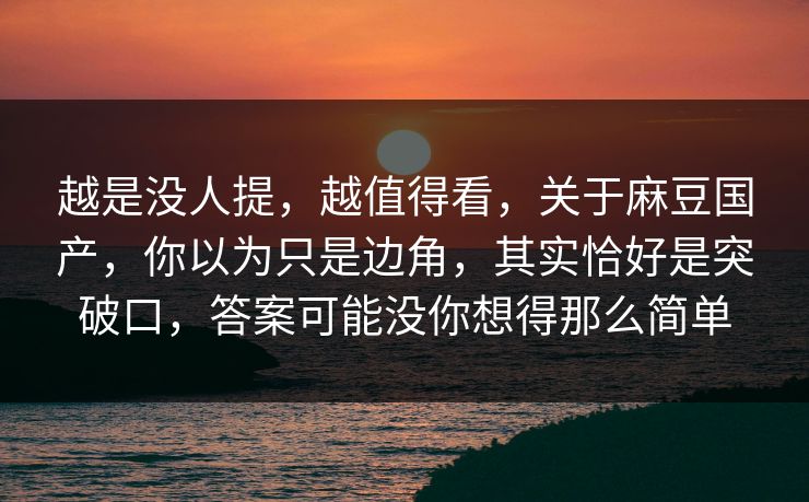 越是没人提,越值得看,关于麻豆国产,你以为只是边角,其实恰好是突破口,答案可能没你想得那么简单 第1张 越是没人提,越值得看,关于麻豆国产,你以为只是边角,其实恰好是突破口,答案可能没你想得那么简单 第1张